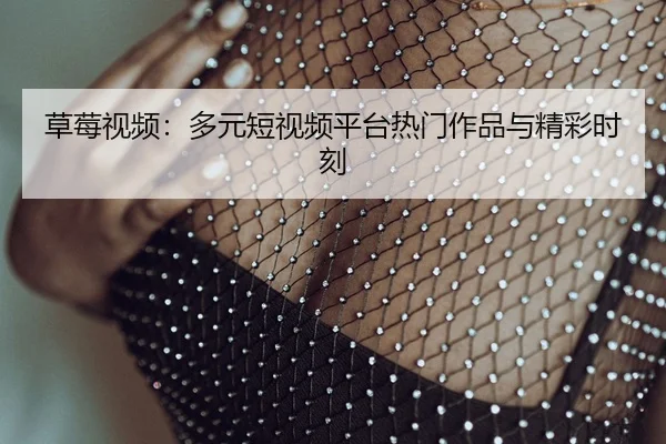草莓视频：多元短视频平台热门作品与精彩时刻